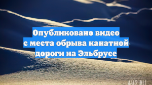 Опубликовано видео с места обрыва канатной дороги на Эльбрусе