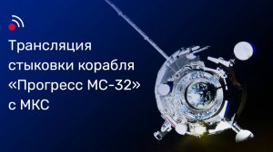 Трансляция стыковки корабля «Прогресс МС-32» с МКС