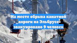 На месте обрыва канатной дороги на Эльбрусе эвакуировано 9 человек