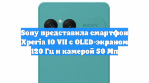 Sony представила смартфон Xperia 10 VII с OLED-экраном 120 Гц и камерой 50 Мп
