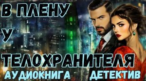 АУДИОКНИГА ДЕТЕКТИВ: В ПЛЕНУ У ТЕЛОХРАНИТЕЛЯ СЛУШАТЬ