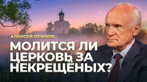Молится ли Церковь за некрещёных? / А.И. Осипов