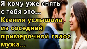 Истории из жизни. Я хочу уже снять с тебя это... Ксения услышала голос своего мужа из соседней