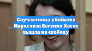 Соучастница убийства Маркелова Евгения Хасис вышла на свободу