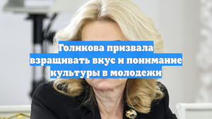 Голикова призвала взращивать вкус и понимание культуры в молодежи