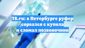 78.ru: в Петербурге руфер сорвался с купола и сломал позвоночник