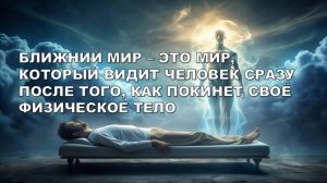 БЛИЖНИЙ МИР – ЭТО МИР, КОТОРЫЙ ВИДИТ ЧЕЛОВЕК СРАЗУ ПОСЛЕ ТОГО, КАК ПОКИНЕТ СВОЁ ФИЗИЧЕСКОЕ ТЕЛО