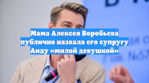 Мама Алексея Воробьева публично назвала его супругу Аиду «милой девушкой»