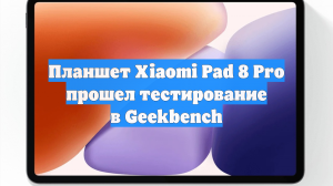 Планшет Xiaomi Pad 8 Pro прошел тестирование в Geekbench