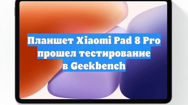 Планшет Xiaomi Pad 8 Pro прошел тестирование в Geekbench