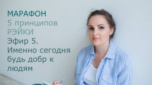 Эфир 5. Именно сегодня будь добр к людям. Марафон 5 принципов Рэйки