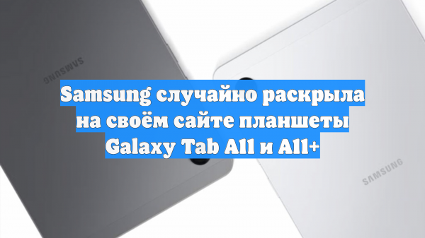 Samsung случайно раскрыла на своём сайте планшеты Galaxy Tab A11 и A11+