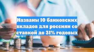 Названы 10 банковских вкладов для россиян со ставкой до 31% годовых