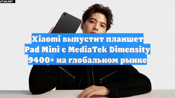 Xiaomi выпустит планшет Pad Mini с MediaTek Dimensity 9400+ на глобальном рынке