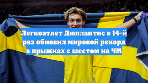 Легкоатлет Дюплантис в 14-й раз обновил мировой рекорд в прыжках с шестом на ЧМ