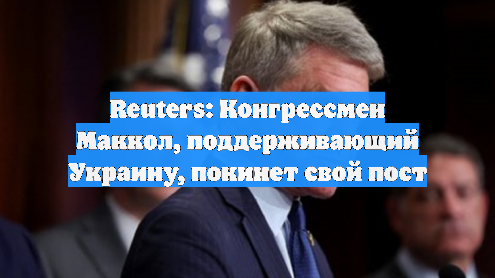 Reuters: Конгрессмен Маккол, поддерживающий Украину, покинет свой пост