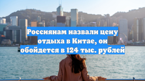 Россиянам назвали цену отдыха в Китае, он обойдется в 124 тыс. рублей
