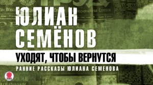 ЮЛИАН СЕМЁНОВ «УХОДЯТ, ЧТОБЫ ВЕРНУТСЯ». Аудиокнига. Читает Александр Бордуков