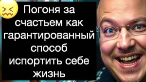 Погоня за счастьем как гарантированный способ испортить себе жизнь