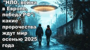 «НЛО, война в Европе, победа РФ»: какие пророчества ждут мир в осенью 2025 года
