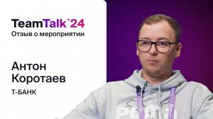 TeamTalk2024, отзыв Антона Коротаева, Т-Банк