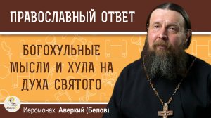 Богохульные мысли и хула на Духа Святого. Иеромонах Аверкий (Белов)