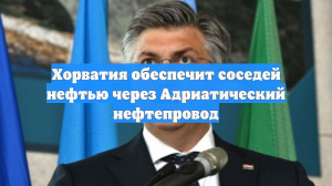 Хорватия обеспечит соседей нефтью через Адриатический нефтепровод
