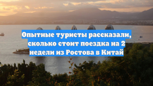 Опытные туристы рассказали, сколько стоит поездка на 2 недели из Ростова в Китай