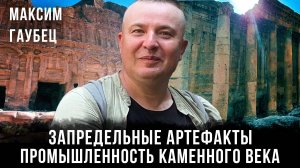 Максим Гаубец | Запредельные артефакты: Промышленность каменного века | Часть 1