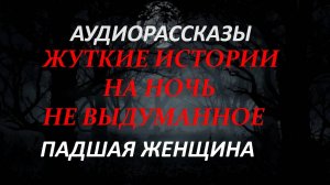 СТРАШНЫЕ РАССКАЗЫ НА НОЧЬ-ПАДШАЯ ЖЕНЩИНА