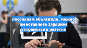 Россиянам объяснили, можно ли оставлять зарядное устройство в розетке