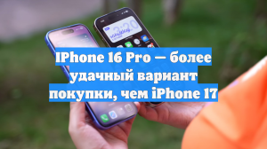 IPhone 16 Pro — более удачный вариант покупки, чем iPhone 17