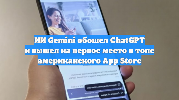 ИИ Gemini обошел ChatGPT и вышел на первое место в топе американского App Store