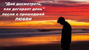 "Дай досмотреть, как догорает день" песня о прошедшей ЛЮБВИ