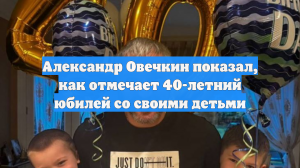 Александр Овечкин показал, как отмечает 40-летний юбилей со своими детьми