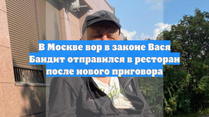 В Москве вор в законе Вася Бандит отправился в ресторан после нового приговора
