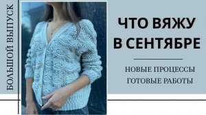 ЧТО ВЯЖУ В СЕНТЯБРЕ || Коллекция "Эхо прошедших лет" || Новые процессы и готовые работы