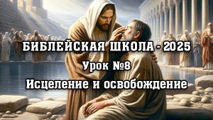 БИБЛЕЙСКАЯ ШКОЛА - 2025. Урок № 8. Исцеление и освобождение