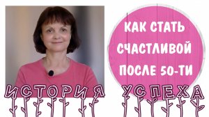 Как стать счастливой после 50-ти * История успеха
