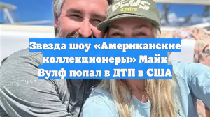 Звезда шоу «Американские коллекционеры» Майк Вулф попал в ДТП в США