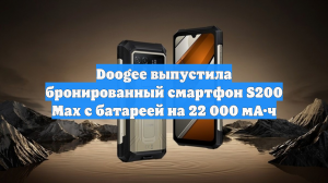 Doogee выпустила бронированный смартфон S200 Max с батареей на 22 000 мА·ч