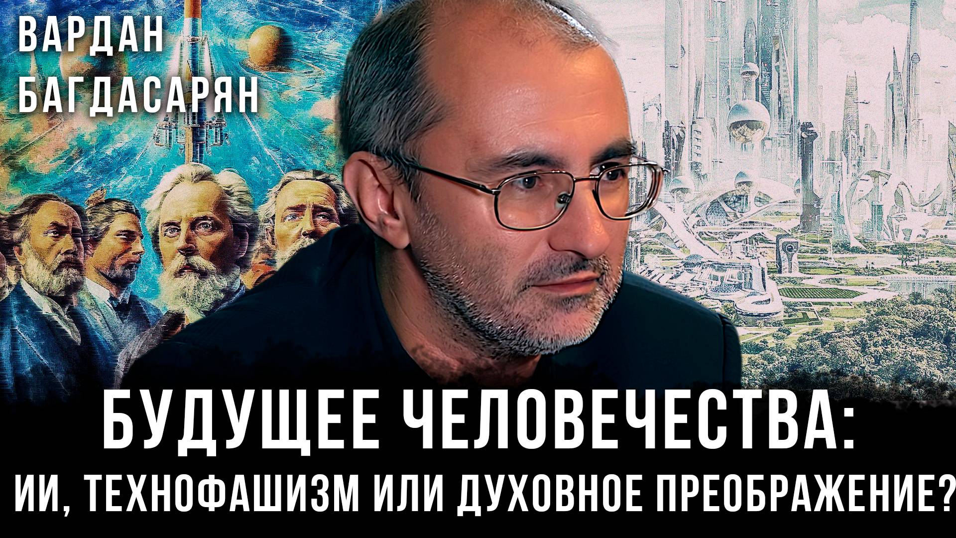Вардан Багдасарян | Будущее человечества: ИИ, технофашизм или духовное преображение?