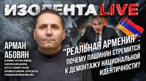 «Реальная Армения»: почему Пашинян стремится к демонтажу национальной идентичности? // Арман Абовян