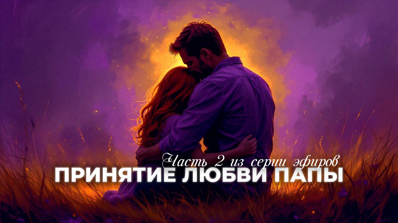 ЭФИР ПРИНЯТИЕ БЕЗУСЛОВНОЙ ЛЮБВИ ПАПЫ часть 2