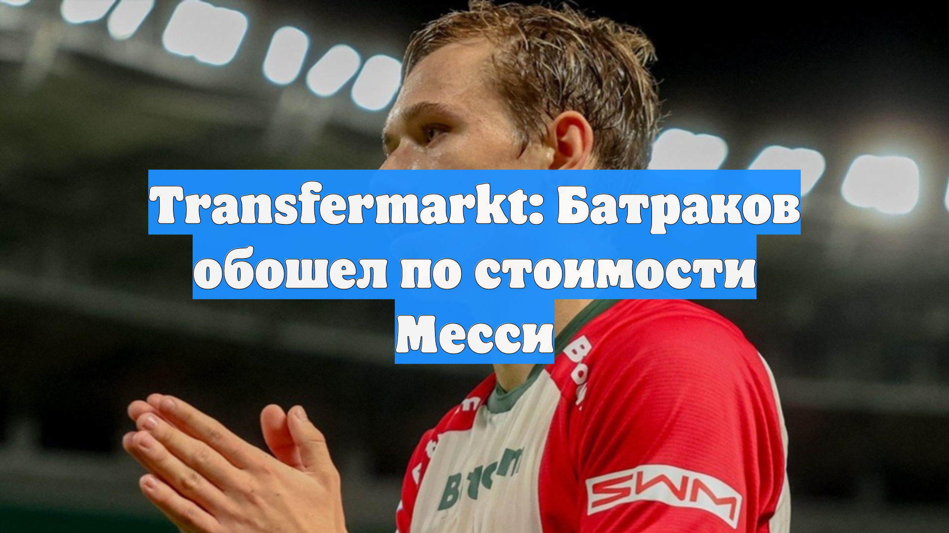 Transfermarkt: Батраков обошел по стоимости Месси