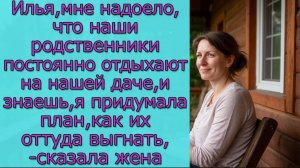Илья, мне надоело,что наши родственники постоянно отдыхают на нашей даче , и заешь, я придумала план