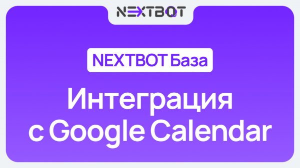 Как подключить ИИ-сотрудника к GoogleCalendar? | NEXTBOT БАЗА