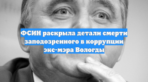ФСИН раскрыла детали смерти заподозренного в коррупции экс-мэра Вологды