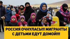 РОССИЯ ОЧНУЛАСЬ!!! МИГРАНТЫ С ДЕТЬМИ ЕДУТ ДОМОЙ!!!