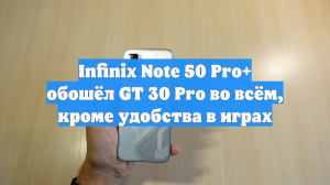Infinix Note 50 Pro+ обошёл GT 30 Pro во всём, кроме удобства в играх